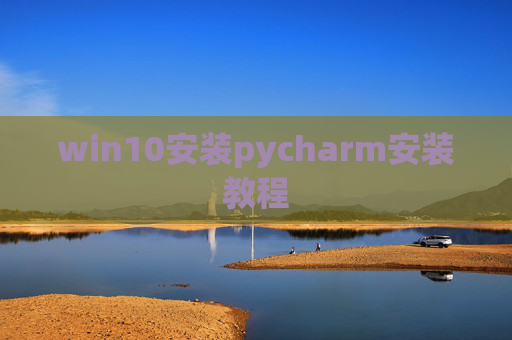 win10安装pycharm安装教程 win10安装pycharm安装教程